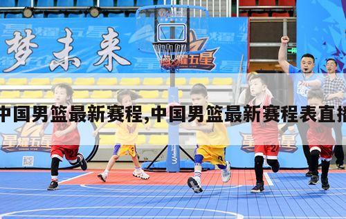 中国男篮最新赛程,中国男篮最新赛程表直播