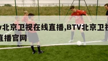 btv北京卫视在线直播,BTV北京卫视在线直播官网