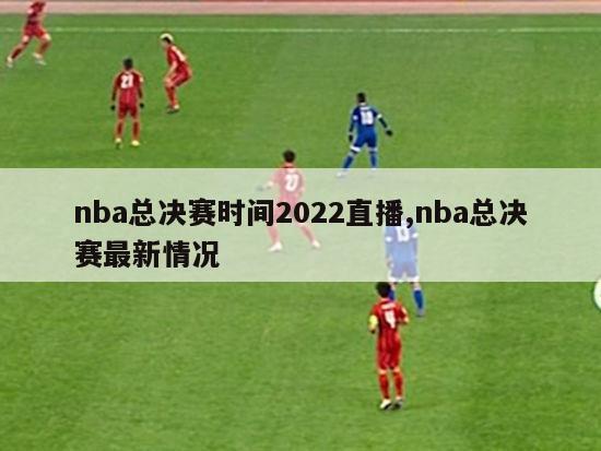 nba总决赛时间2022直播,nba总决赛最新情况