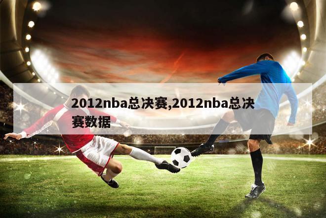 2012nba总决赛,2012nba总决赛数据